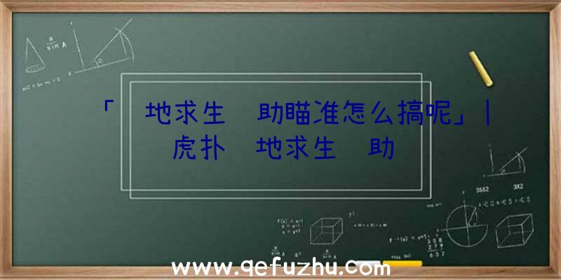 「绝地求生辅助瞄准怎么搞呢」|虎扑绝地求生辅助